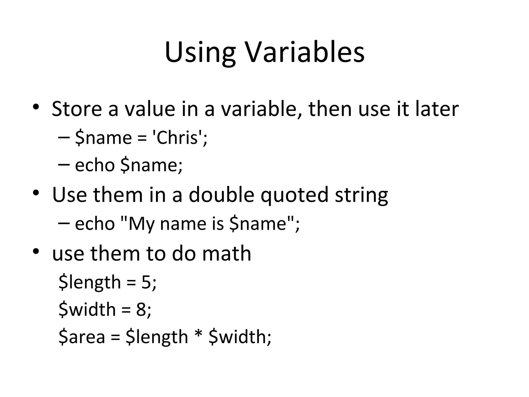 Using Variables Store a value in a variable, then use it later $name = 'Chris'; echo $name; Use them in a double quoted string echo &quot;My name is $name&quot;; use them to do math $length = 5; $width = 8; $area = $length * $width; 