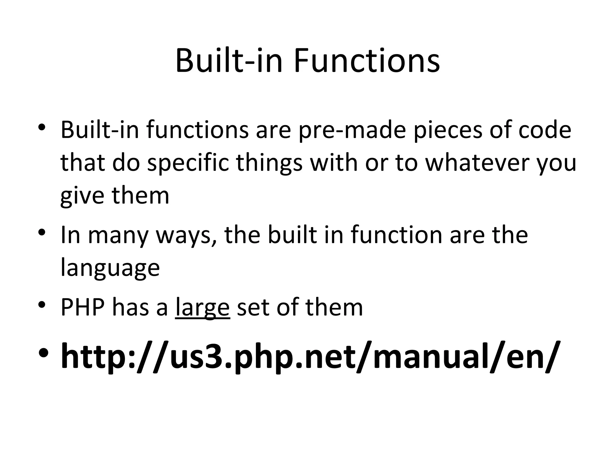 Built-in Functions Built-in functions are pre-made pieces of code that do specific things with or to whatever you give them In many ways, the built in function are the language PHP has a large set of them http://us3.php.net/manual/en/ 