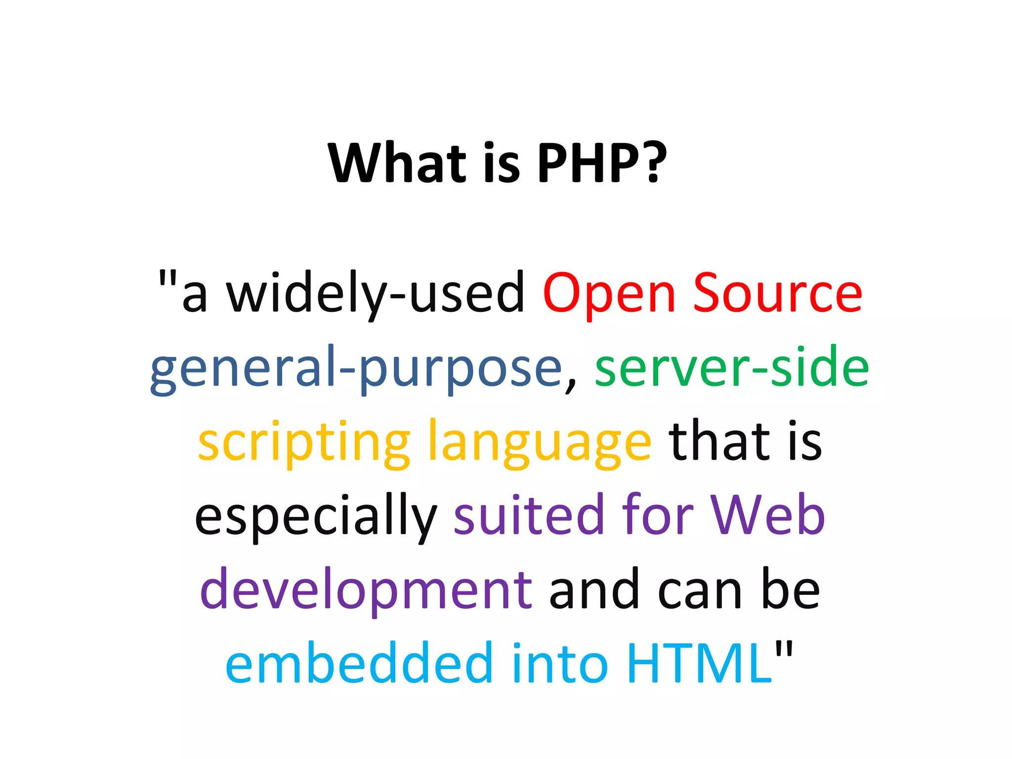 What is PHP? &quot;a widely-used Open Source general-purpose , server-side scripting language that is especially suited for Web development and can be embedded into HTML &quot; 
