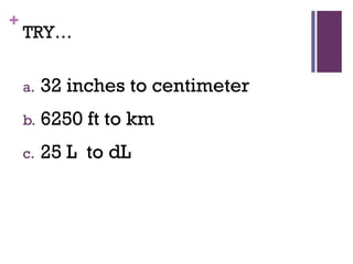 +
TRY…
a. 32 inches to centimeter
b. 6250 ft to km
c. 25 L to dL
 