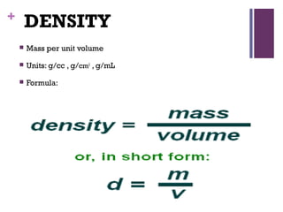 + DENSITY
 Mass per unit volume
 Units: g/cc , g/cm3
, g/mL
 Formula:
 