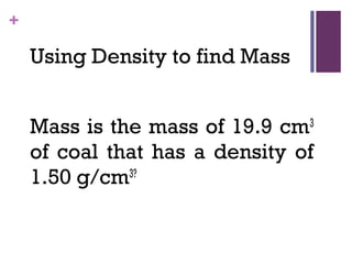 +
Using Density to find Mass
Mass is the mass of 19.9 cm3
of coal that has a density of
1.50 g/cm3?
 