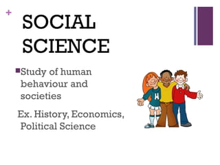 +
SOCIAL
SCIENCE
Study of human
behaviour and
societies
Ex. History, Economics,
Political Science
 
