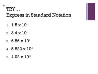 +
TRY…
Express in Standard Notation
1. 1.5 x 103
2. 3.4 x 108
3. 6.86 x 10-6
4. 5.822 x 10-5
5. 4.02 x 1010
 