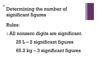 +
Determining the number of
significant figures
Rules:
1.All nonzero digits are significant.
25 L – 2 significant figures
65.2 kg – 3 significant figures
 