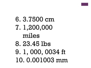 6. 3.7500 cm
7. 1,200,000
miles
8. 23.45 lbs
9. 1, 000, 0034 ft
10. 0.001003 mm
 