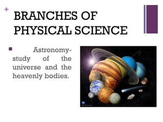 +
BRANCHES OF
PHYSICAL SCIENCE
 Astronomy-
study of the
universe and the
heavenly bodies.
 