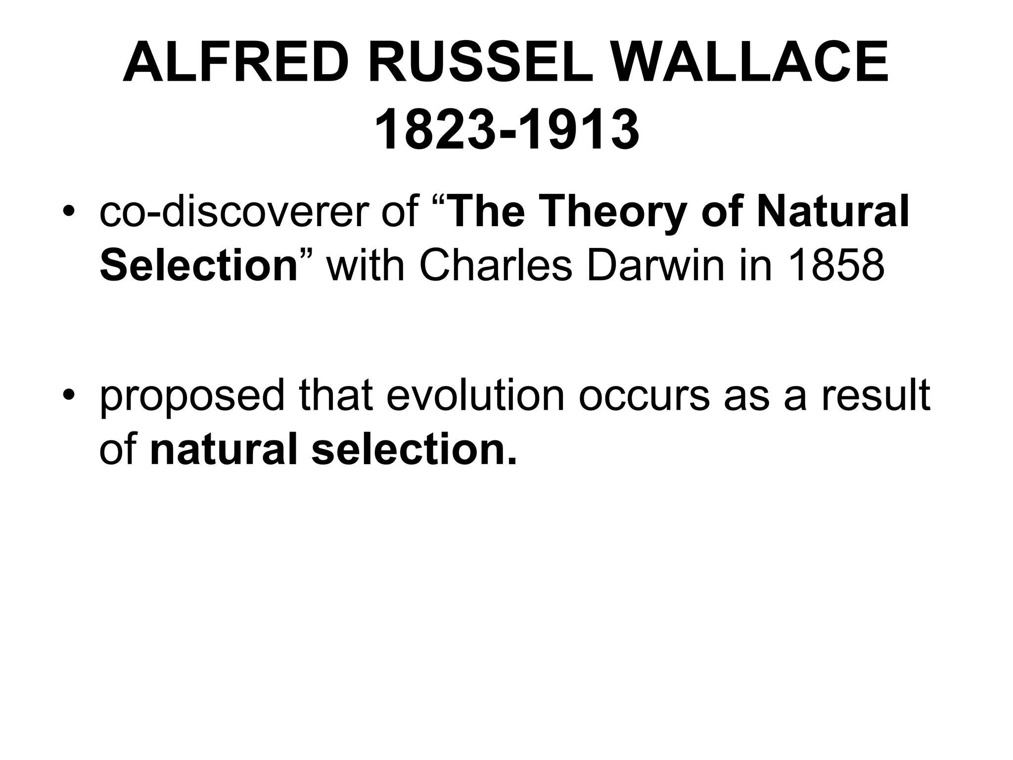 ALFRED RUSSEL WALLACE
1823-1913
• co-discoverer of “The Theory of Natural
Selection” with Charles Darwin in 1858
• proposed that evolution occurs as a result
of natural selection.

 