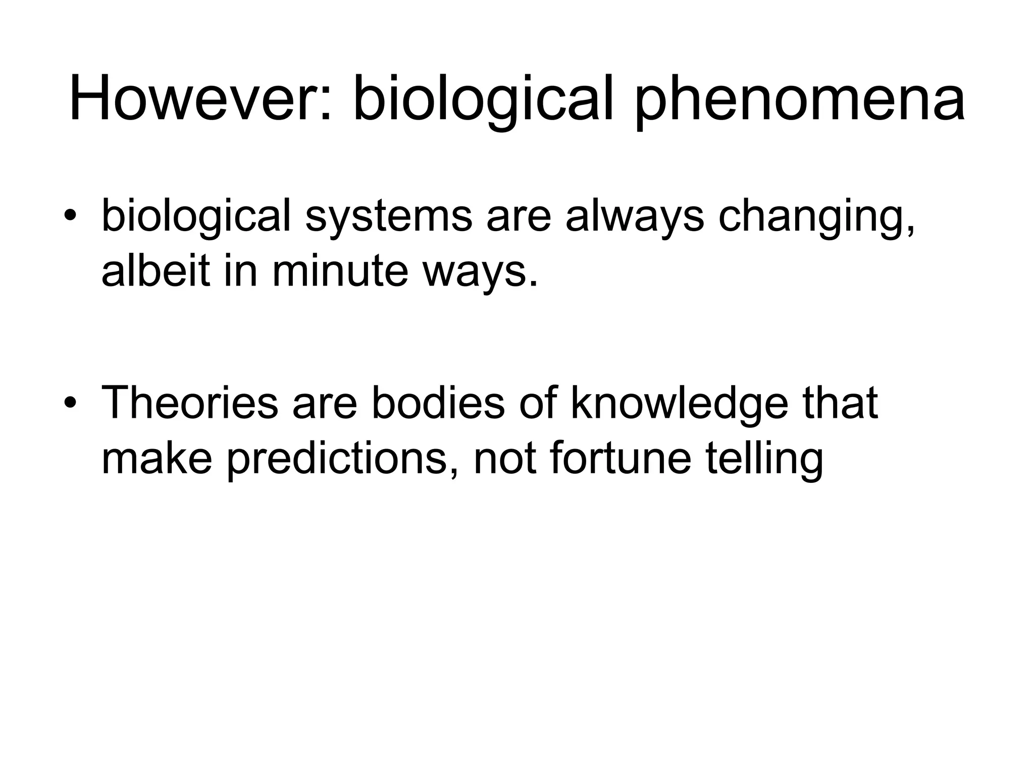 However: biological phenomena
• biological systems are always changing,
albeit in minute ways.
• Theories are bodies of knowledge that
make predictions, not fortune telling

 