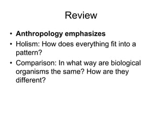 Review
• Anthropology emphasizes
• Holism: How does everything fit into a
pattern?
• Comparison: In what way are biological
organisms the same? How are they
different?

 