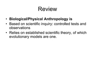 Review
• Biological/Physical Anthropology is
• Based on scientific inquiry: controlled tests and
observations
• Relies on established scientific theory, of which
evolutionary models are one.

 