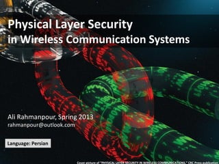 Physical Layer Security
in Wireless Communication Systems
Cover picture of “PHYSICAL LAYER SECURITY IN WIRELESS COMMUNICATIONS,” CRC Press publication
Ali Rahmanpour, Spring 2013
rahmanpour@outlook.com
Language: Persian
 