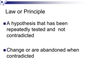 Law or Principle
 A hypothesis that has been
repeatedly tested and not
contradicted
 Change or are abandoned when
contradicted
 
