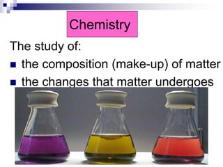 Chemistry
The study of:
 the composition (make-up) of matter
 the changes that matter undergoes
 