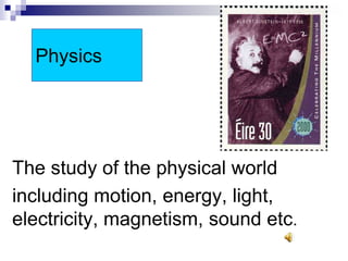 Physics
The study of the physical world
including motion, energy, light,
electricity, magnetism, sound etc.
 