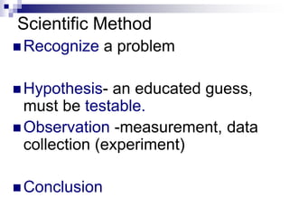 Scientific Method
 Recognize a problem
 Hypothesis- an educated guess,
must be testable.
 Observation -measurement, data
collection (experiment)
 Conclusion
 