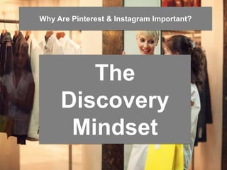 Why Are Pinterest & Instagram Important? 
The 
Discovery 
Mindset 
 