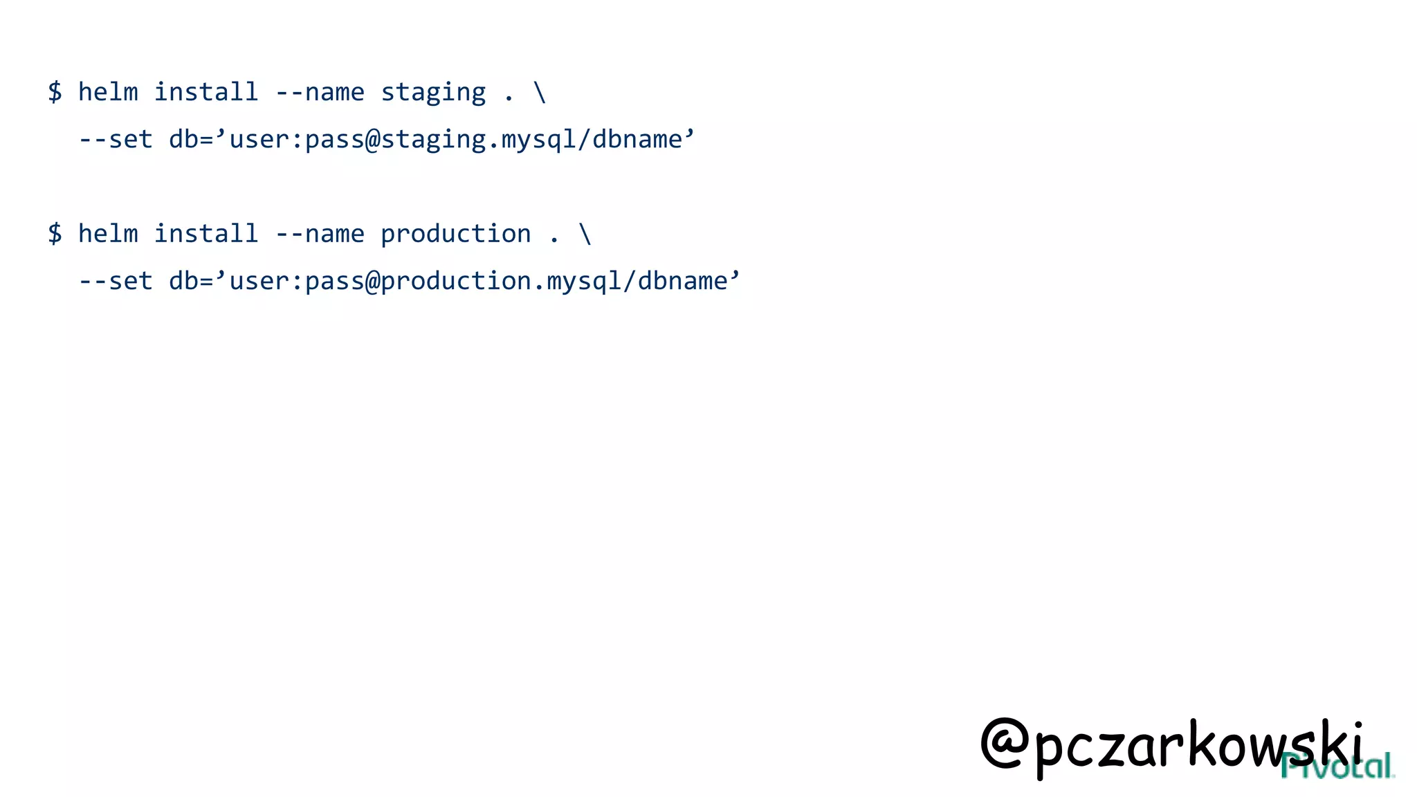 $ helm install --name staging . 
--set db=’user:pass@staging.mysql/dbname’
$ helm install --name production . 
--set db=’user:pass@production.mysql/dbname’
@pczarkowski
 