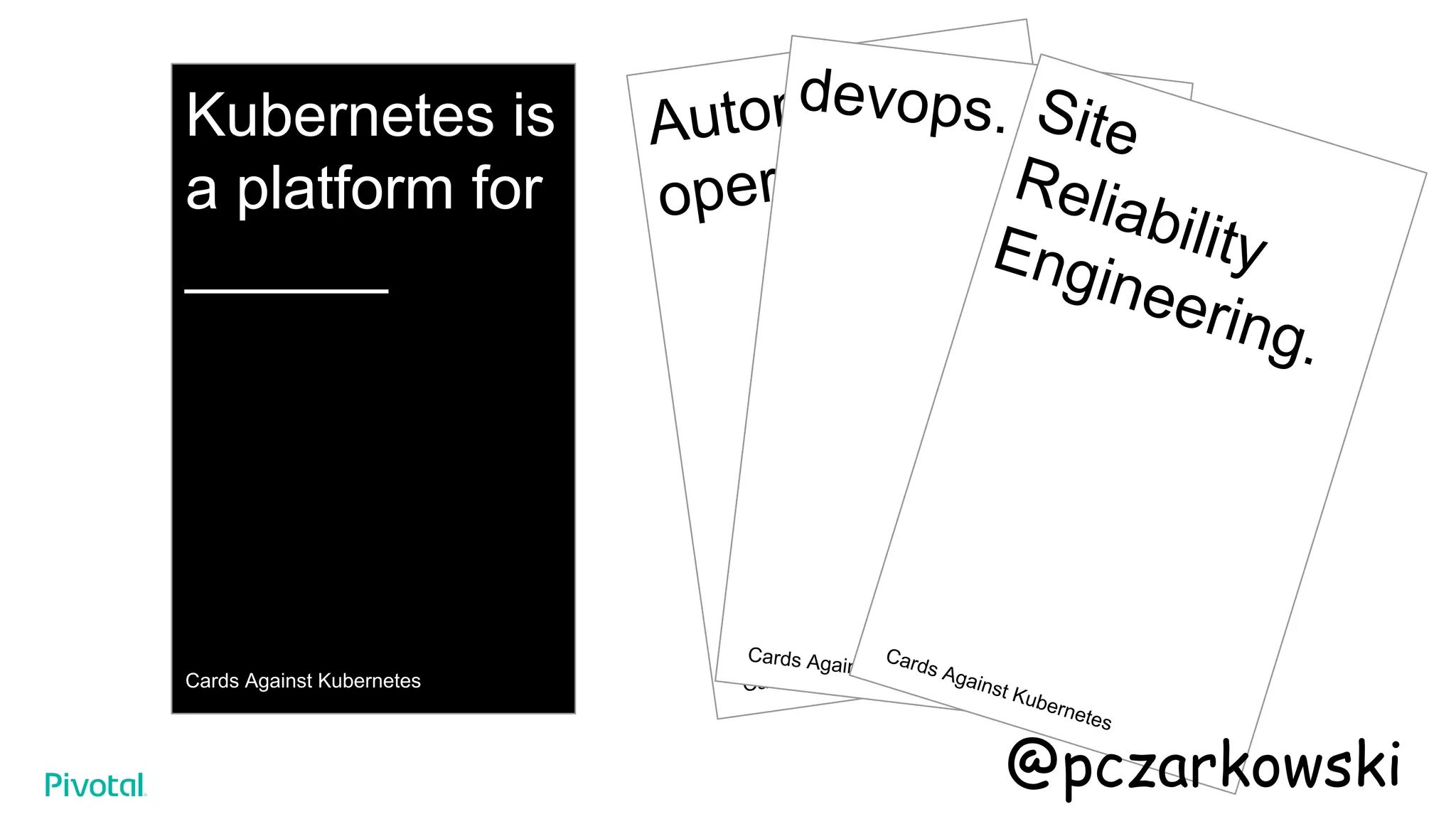 Kubernetes is
a platform for
______
Cards Against Kubernetes
Automated
operations.
Cards Against Kubernetes
devops.
Cards Against Kubernetes
Site
ReliabilityEngineering.
Cards Against Kubernetes
@pczarkowski
 
