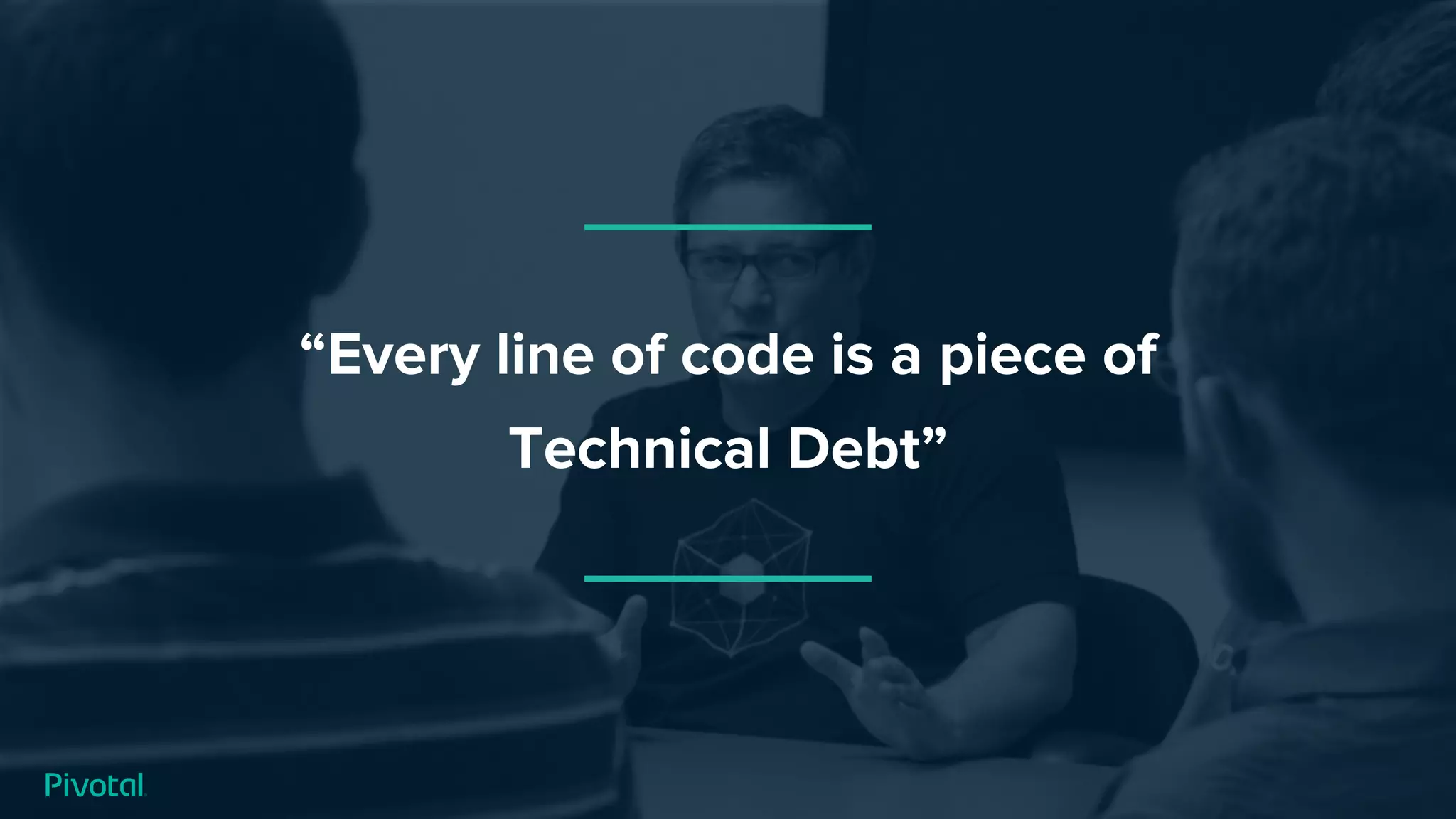 “Every line of code is a piece of
Technical Debt”
 
