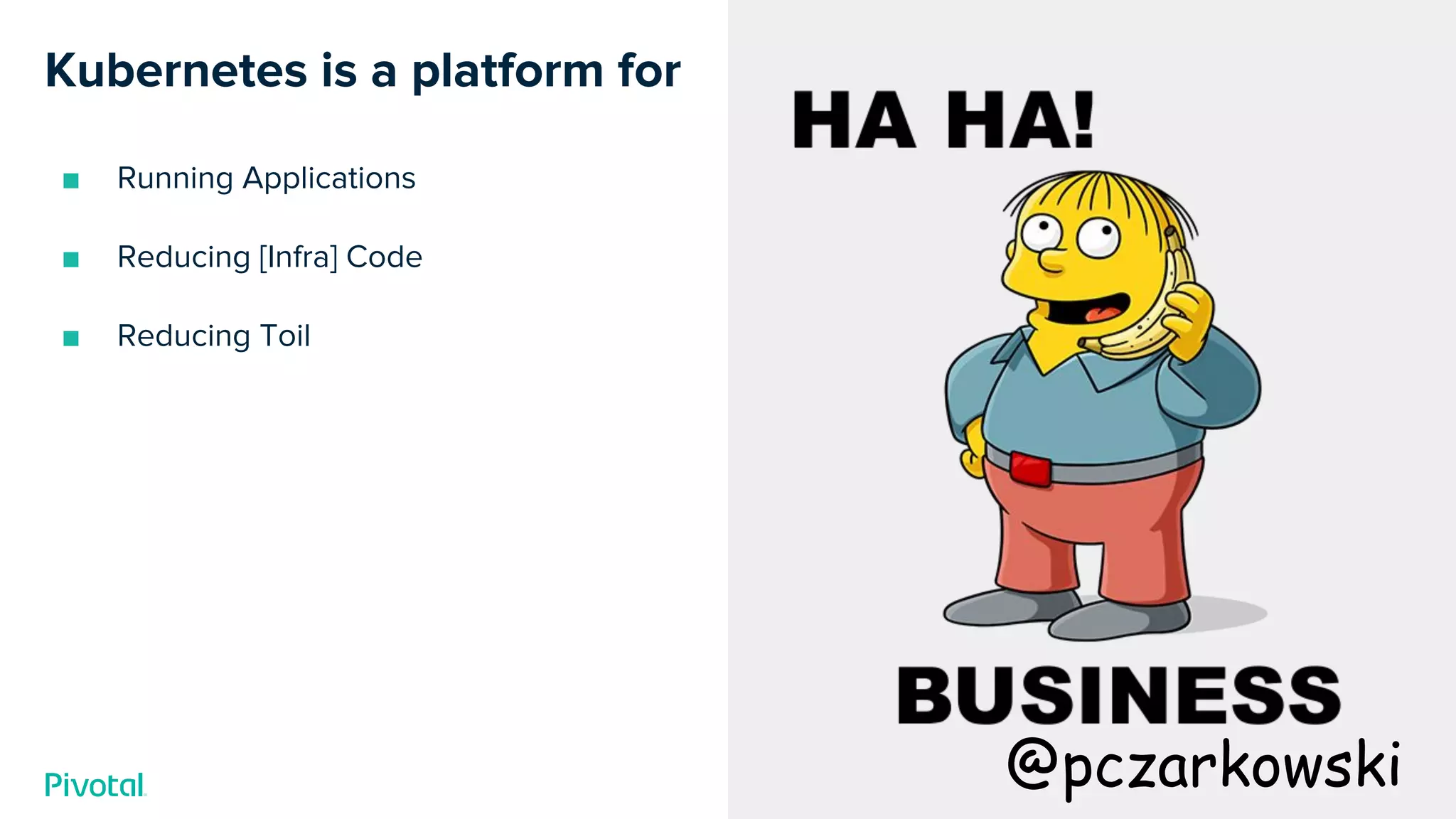 Cover w/ Image
Kubernetes is a platform for
■ Running Applications
■ Reducing [Infra] Code
■ Reducing Toil
@pczarkowski
 