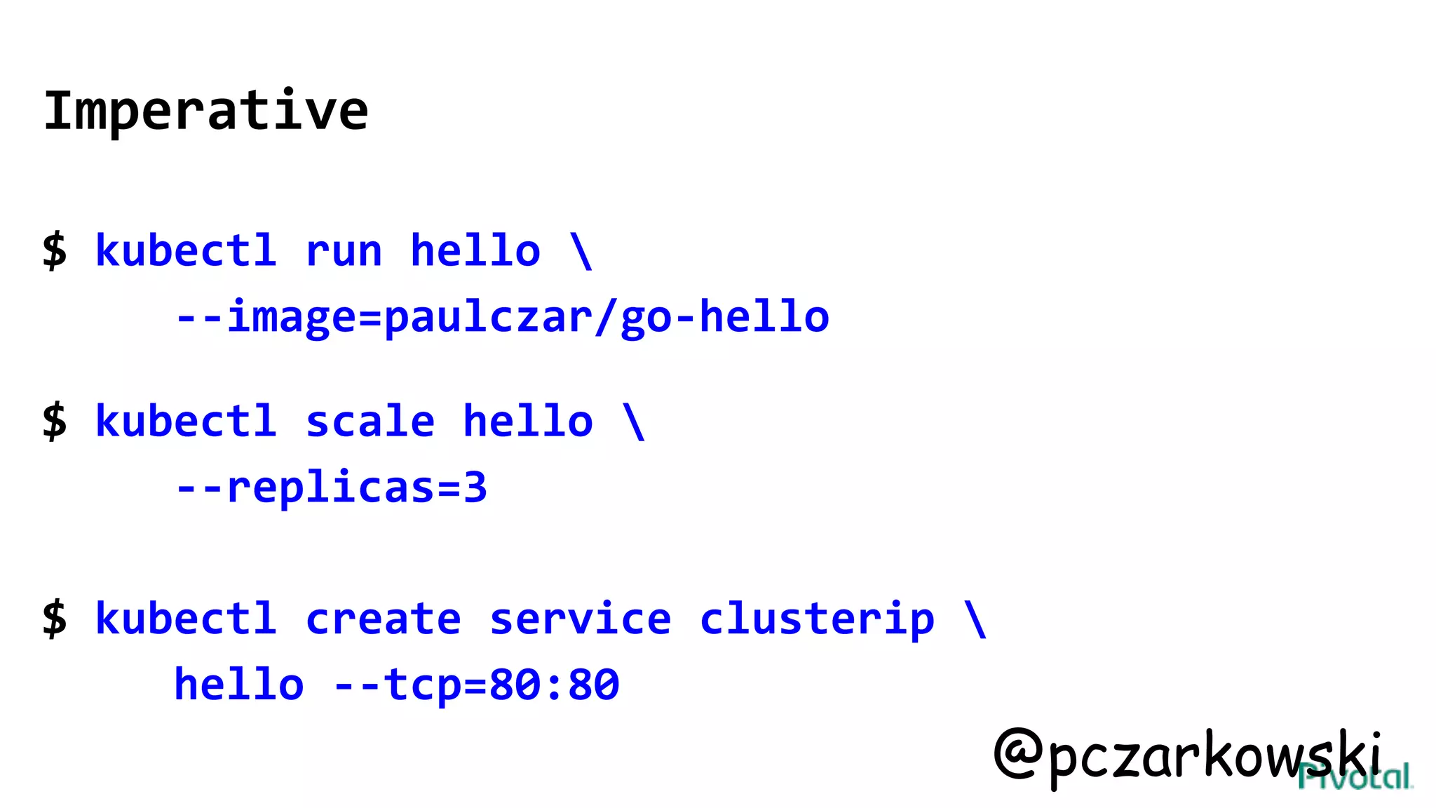 Imperative
$ kubectl run hello 
--image=paulczar/go-hello
$ kubectl scale hello 
--replicas=3
$ kubectl create service clusterip 
hello --tcp=80:80
@pczarkowski
 