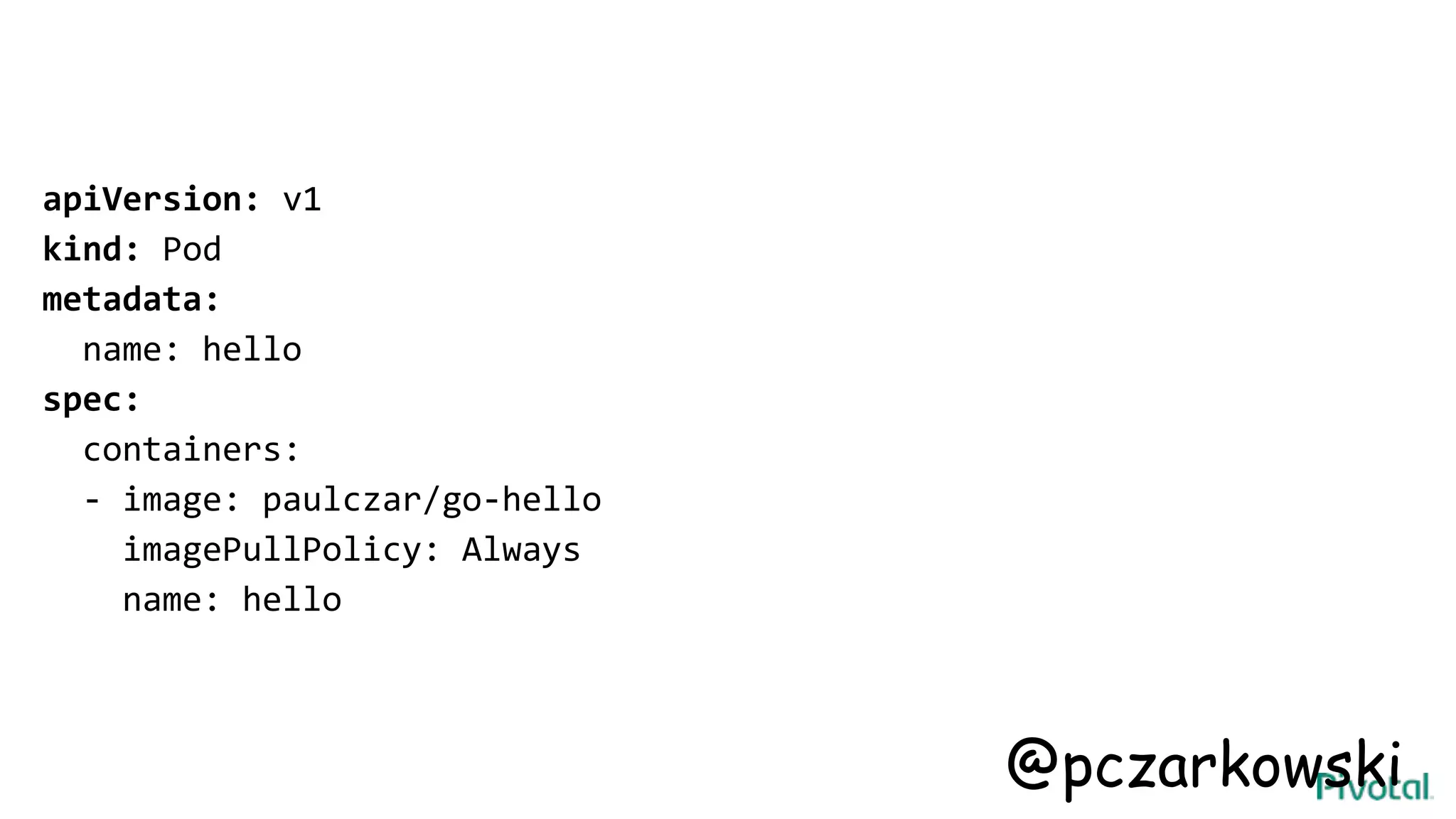 apiVersion: v1
kind: Pod
metadata:
name: hello
spec:
containers:
- image: paulczar/go-hello
imagePullPolicy: Always
name: hello
@pczarkowski
 