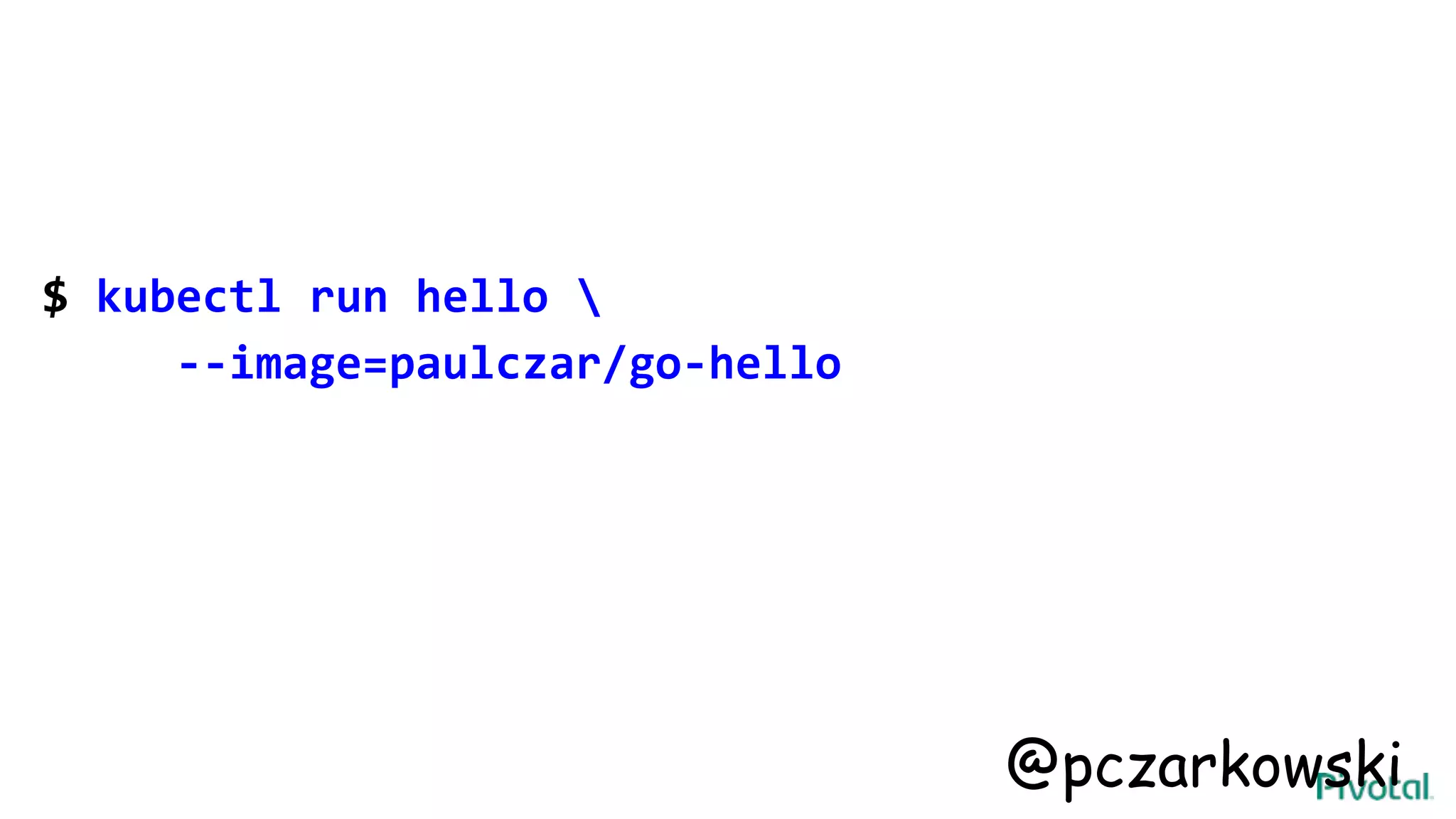 $ kubectl run hello 
--image=paulczar/go-hello
@pczarkowski
 