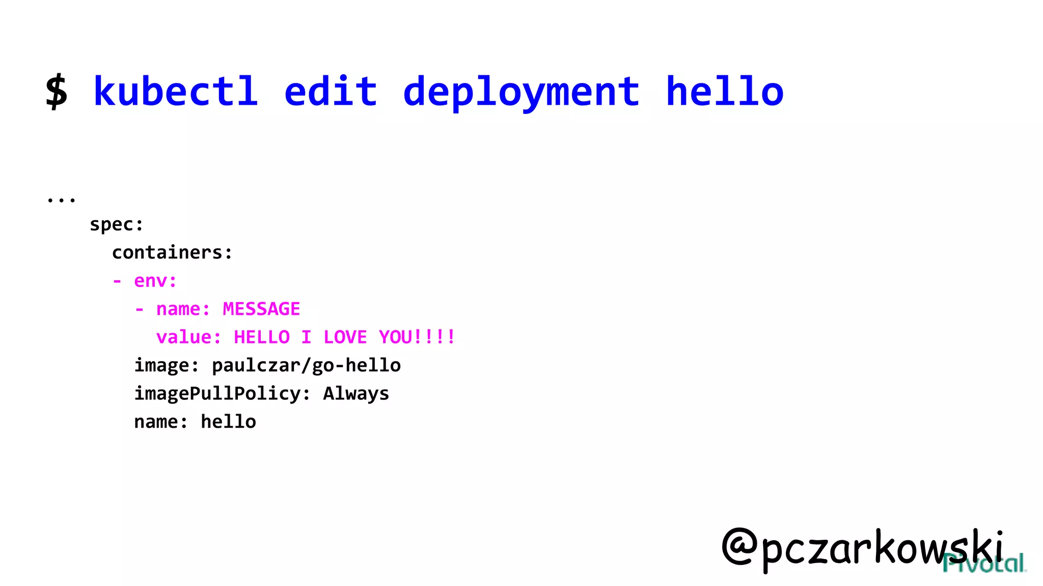 $ kubectl edit deployment hello
...
spec:
containers:
- env:
- name: MESSAGE
value: HELLO I LOVE YOU!!!!
image: paulczar/go-hello
imagePullPolicy: Always
name: hello
@pczarkowski
 