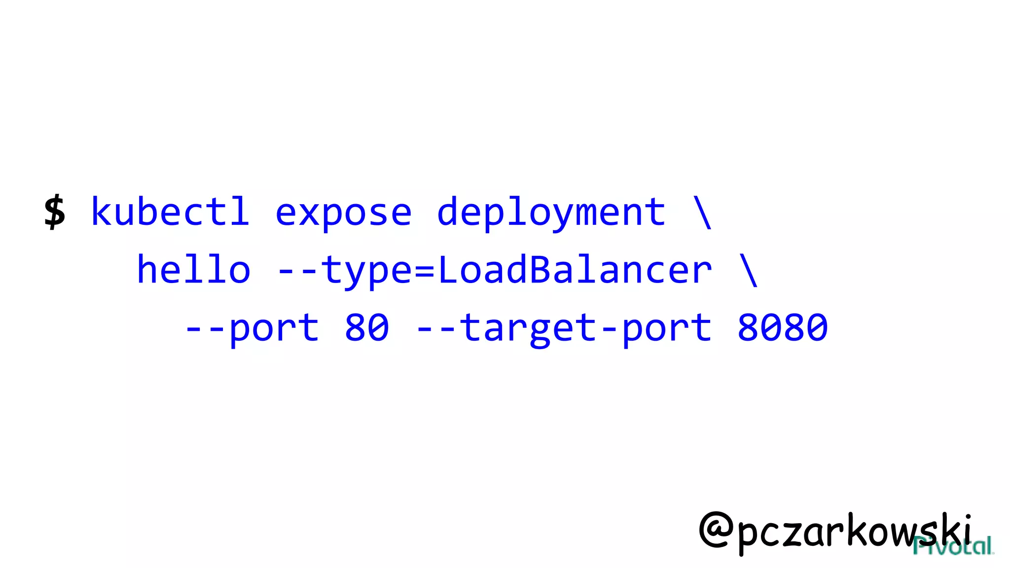 $ kubectl expose deployment 
hello --type=LoadBalancer 
--port 80 --target-port 8080
@pczarkowski
 