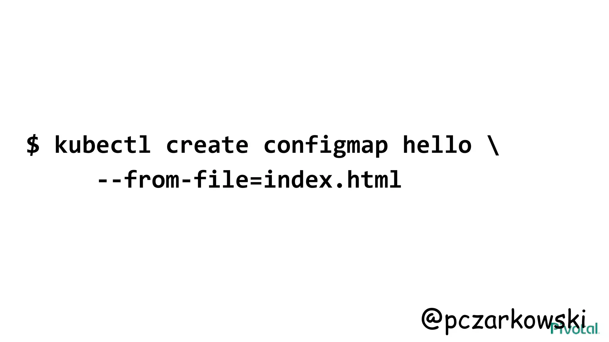 $ kubectl create configmap hello 
--from-file=index.html
@pczarkowski
 