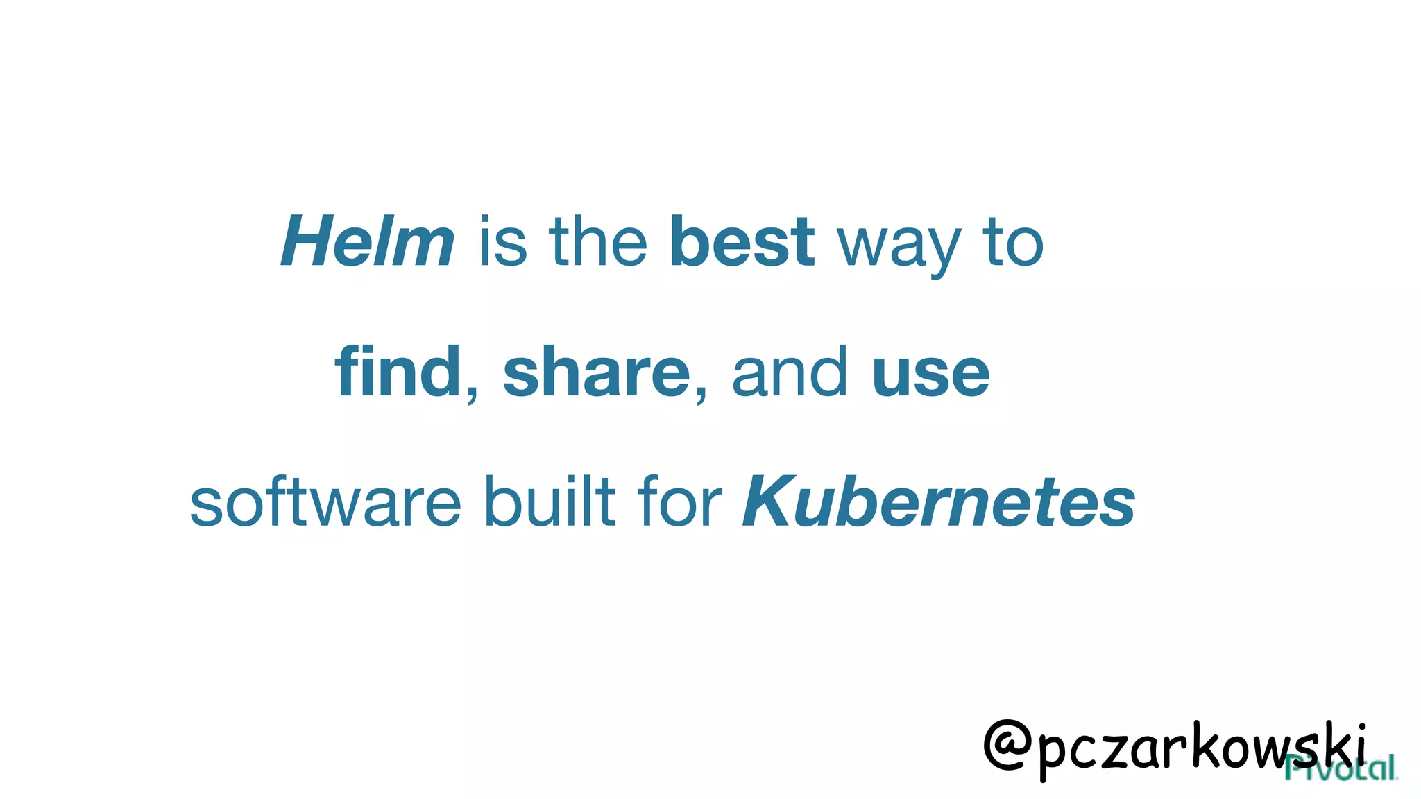 Helm is the best way to
find, share, and use
software built for Kubernetes
@pczarkowski
 