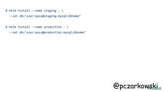$ helm install --name staging . 
--set db=’user:pass@staging.mysql/dbname’
$ helm install --name production . 
--set db=’user:pass@production.mysql/dbname’
@pczarkowski
 