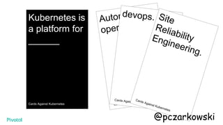 Kubernetes is
a platform for
______
Cards Against Kubernetes
Automated
operations.
Cards Against Kubernetes
devops.
Cards Against Kubernetes
Site
ReliabilityEngineering.
Cards Against Kubernetes
@pczarkowski
 