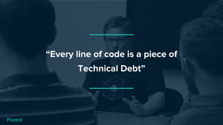“Every line of code is a piece of
Technical Debt”
 