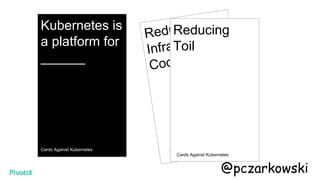 Kubernetes is
a platform for
______
Cards Against Kubernetes
Reducing
Infrastructure
Code
Kards Against Humanity
Reducing
Toil
Cards Against Kubernetes
@pczarkowski
 