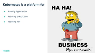 Cover w/ Image
Kubernetes is a platform for
■ Running Applications
■ Reducing [Infra] Code
■ Reducing Toil
@pczarkowski
 