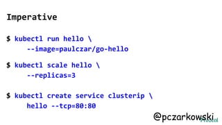 Imperative
$ kubectl run hello 
--image=paulczar/go-hello
$ kubectl scale hello 
--replicas=3
$ kubectl create service clusterip 
hello --tcp=80:80
@pczarkowski
 