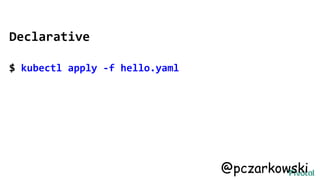 Declarative
$ kubectl apply -f hello.yaml
@pczarkowski
 