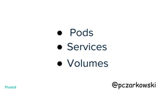 ● Pods
● Services
● Volumes
@pczarkowski
 