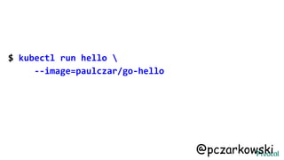 $ kubectl run hello 
--image=paulczar/go-hello
@pczarkowski
 