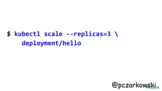 $ kubectl scale --replicas=3 
deployment/hello
@pczarkowski
 