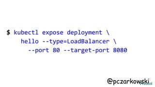 $ kubectl expose deployment 
hello --type=LoadBalancer 
--port 80 --target-port 8080
@pczarkowski
 