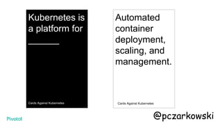 Kubernetes is
a platform for
______
Cards Against Kubernetes
Automated
container
deployment,
scaling, and
management.
Cards Against Kubernetes
@pczarkowski
 