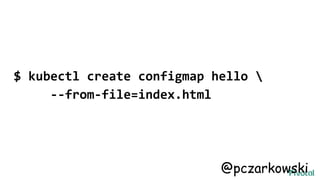 $ kubectl create configmap hello 
--from-file=index.html
@pczarkowski
 