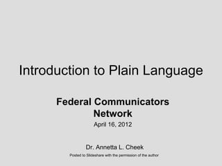Introduction to Plain Language

      Federal Communicators
              Network
                      April 16, 2012


                 Dr. Annetta L. Cheek
        Posted to Slideshare with the permission of the author
 