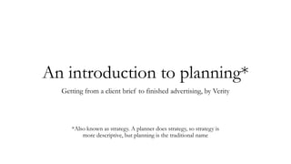 An introduction to planning*
Getting from a client brief to finished advertising
by @verity_williams
*Also known as strategy. A planner does strategy, so strategy is more
descriptive, but planning is the traditional name
 