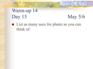 Warm-up 14
Day 15 May 5/6
 List as many uses for plants as you can
think of.
 