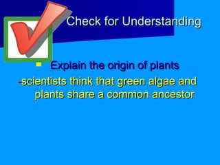 Check for UnderstandingCheck for Understanding
 Explain the origin of plantsExplain the origin of plants
--scientists think that green algae andscientists think that green algae and
plants share a common ancestorplants share a common ancestor
 
