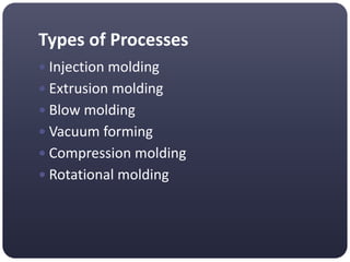 Types of Processes
 Injection molding
 Extrusion molding
 Blow molding
 Vacuum forming
 Compression molding
 Rotational molding
 